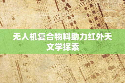 无人机复合物料助力红外天文学探索