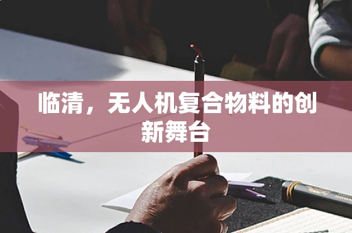 临清，无人机复合物料的创新舞台