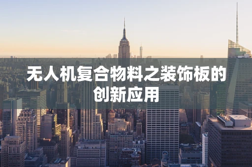 无人机复合物料之装饰板的创新应用