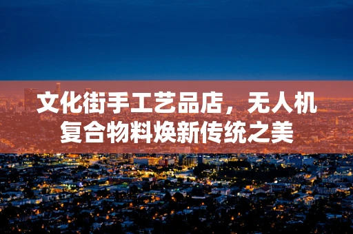 文化街手工艺品店，无人机复合物料焕新传统之美