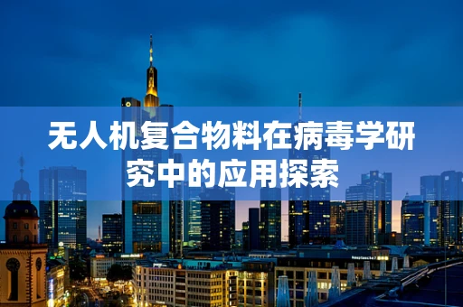 无人机复合物料在病毒学研究中的应用探索
