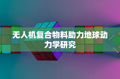 无人机复合物料助力地球动力学研究