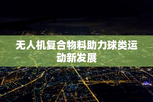 无人机复合物料助力球类运动新发展