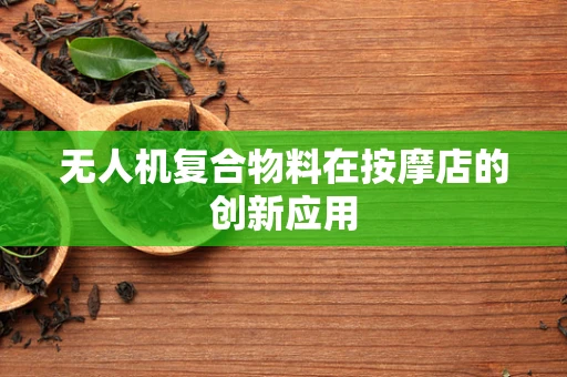 无人机复合物料在按摩店的创新应用