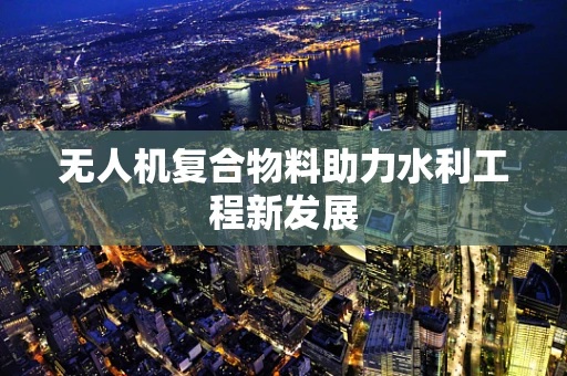无人机复合物料助力水利工程新发展