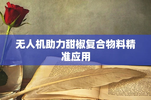 无人机助力甜椒复合物料精准应用