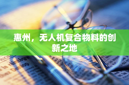 惠州，无人机复合物料的创新之地