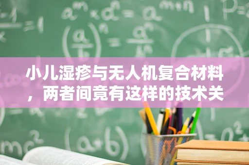 小儿湿疹与无人机复合材料，两者间竟有这样的技术关联？