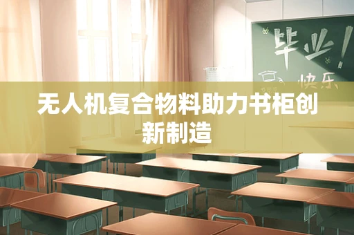 无人机复合物料助力书柜创新制造