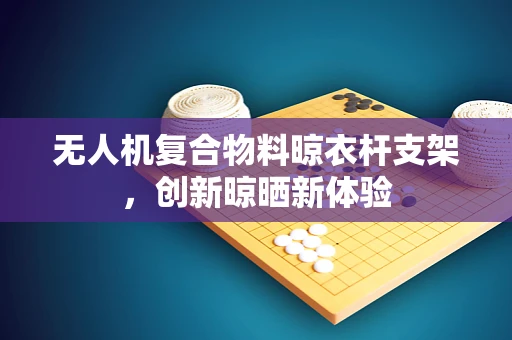 无人机复合物料晾衣杆支架，创新晾晒新体验