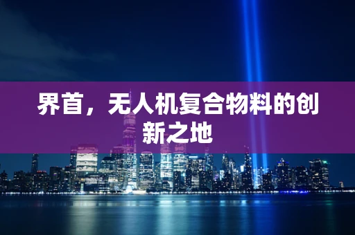 界首，无人机复合物料的创新之地