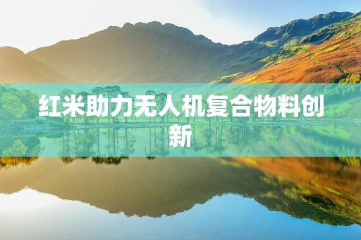 红米助力无人机复合物料创新