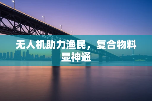 无人机助力渔民，复合物料显神通