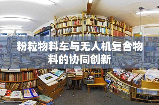 粉粒物料车与无人机复合物料的协同创新