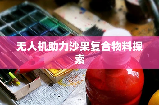 无人机助力沙果复合物料探索