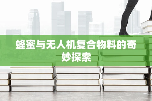 蜂蜜与无人机复合物料的奇妙探索