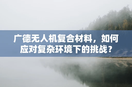 广德无人机复合材料，如何应对复杂环境下的挑战？