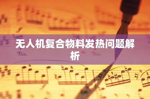 无人机复合物料发热问题解析