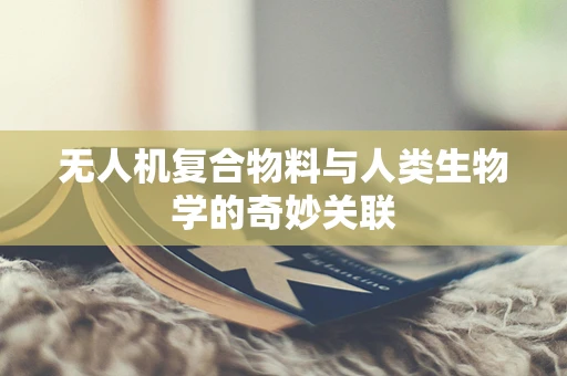 无人机复合物料与人类生物学的奇妙关联