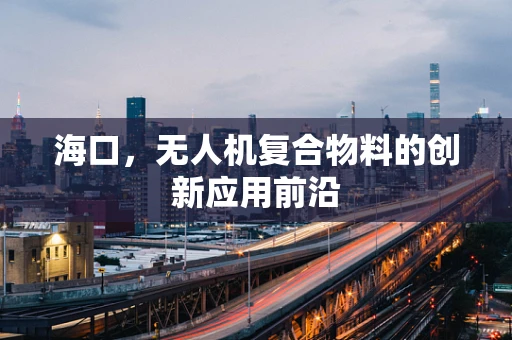 海口，无人机复合物料的创新应用前沿