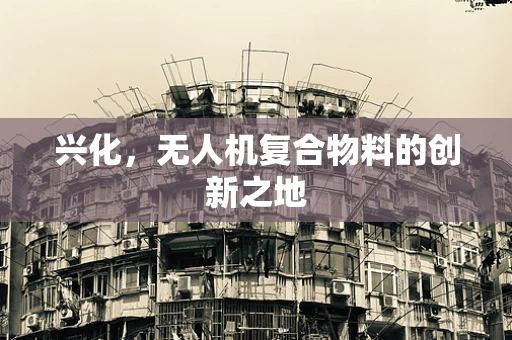 兴化，无人机复合物料的创新之地