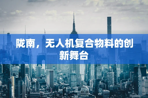 陇南，无人机复合物料的创新舞台