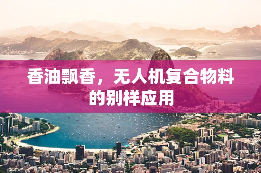 香油飘香，无人机复合物料的别样应用
