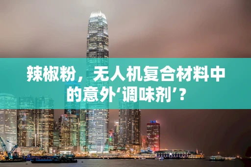 辣椒粉，无人机复合材料中的意外‘调味剂’？