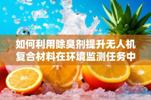 如何利用除臭剂提升无人机复合材料在环境监测任务中的表现？