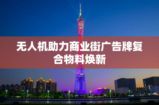 无人机助力商业街广告牌复合物料焕新