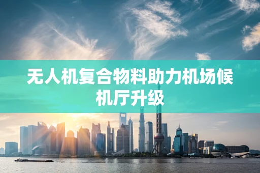 无人机复合物料助力机场候机厅升级