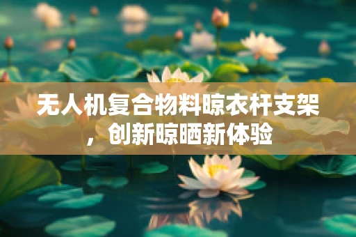 无人机复合物料晾衣杆支架，创新晾晒新体验