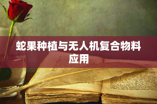 蛇果种植与无人机复合物料应用