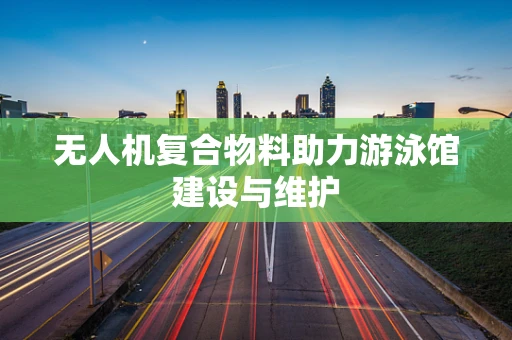 无人机复合物料助力游泳馆建设与维护