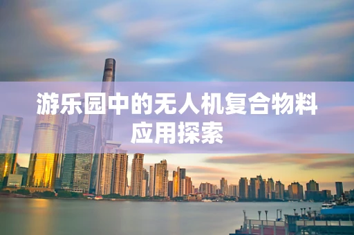 游乐园中的无人机复合物料应用探索