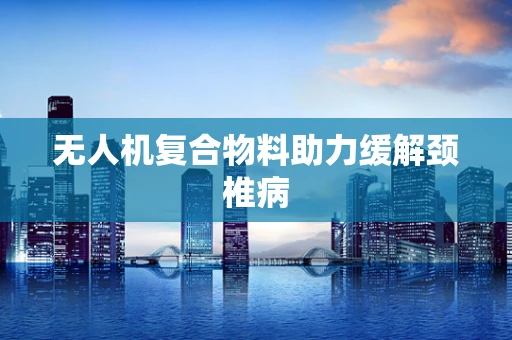无人机复合物料助力缓解颈椎病