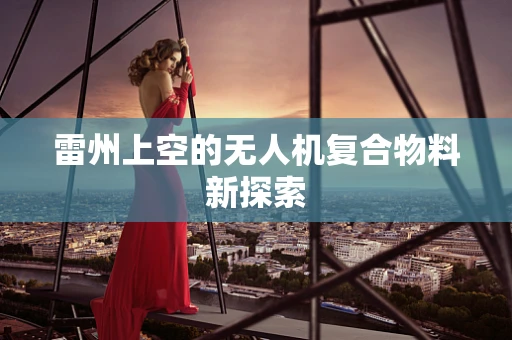 雷州上空的无人机复合物料新探索