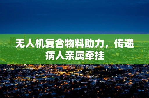 无人机复合物料助力，传递病人亲属牵挂
