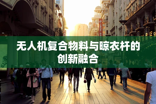 无人机复合物料与晾衣杆的创新融合