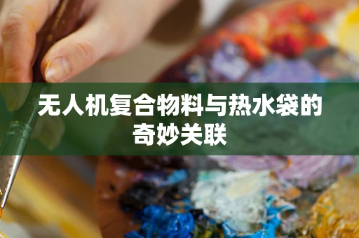 无人机复合物料与热水袋的奇妙关联