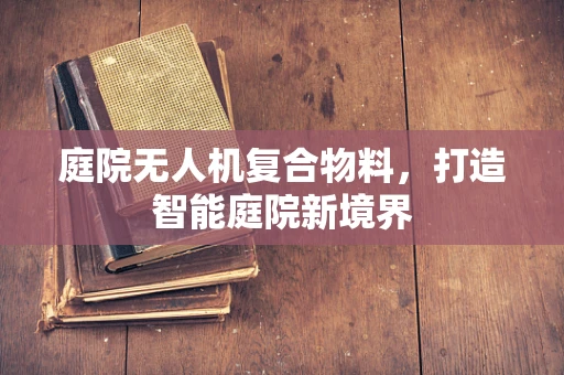 庭院无人机复合物料，打造智能庭院新境界