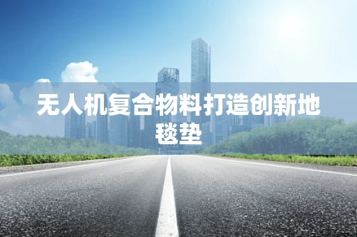 无人机复合物料打造创新地毯垫