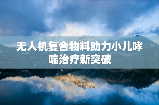 无人机复合物料助力小儿哮喘治疗新突破