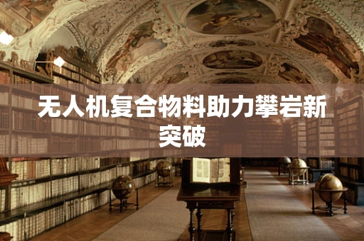 无人机复合物料助力攀岩新突破
