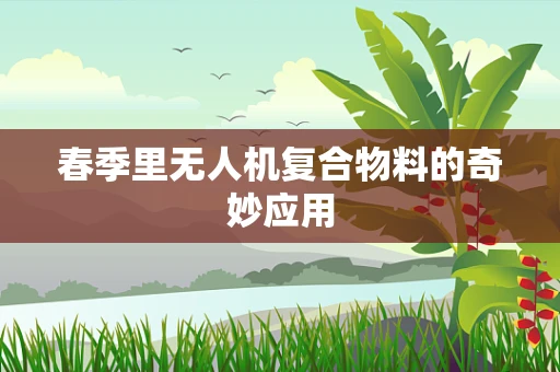 春季里无人机复合物料的奇妙应用