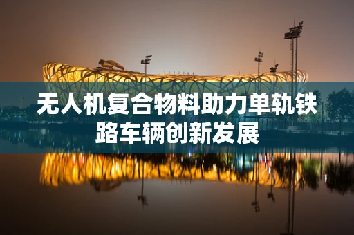 无人机复合物料助力单轨铁路车辆创新发展
