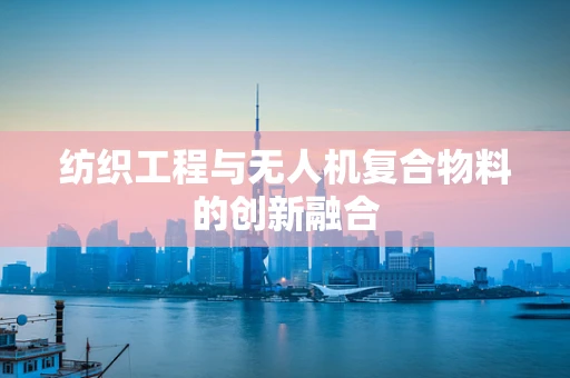 纺织工程与无人机复合物料的创新融合