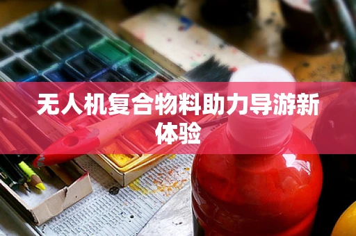 无人机复合物料助力导游新体验