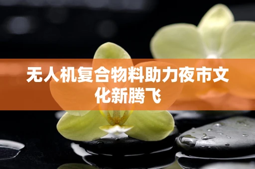 无人机复合物料助力夜市文化新腾飞