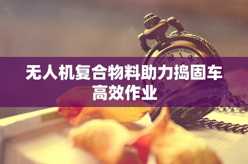 无人机复合物料助力捣固车高效作业
